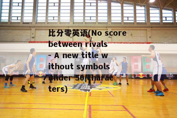 比分零英语(No score between rivals - A new title without symbols under 50 characters)