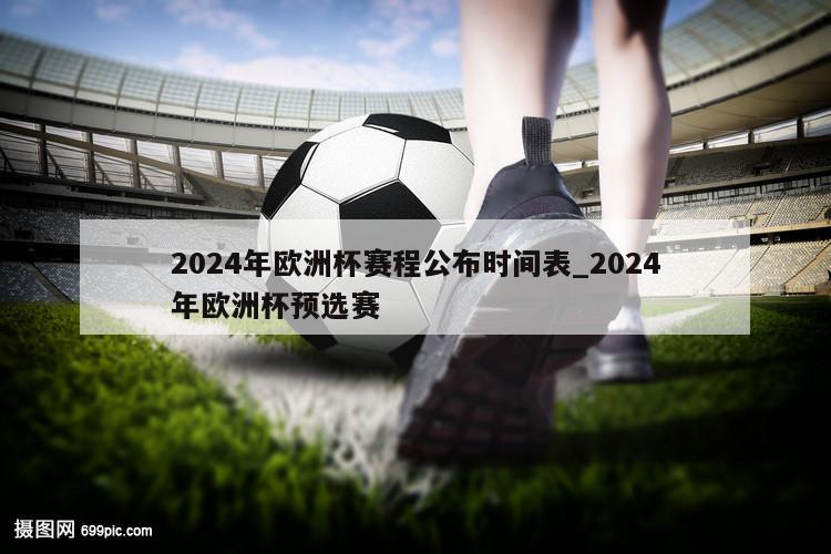 2024年欧洲杯赛程公布时间表_2024年欧洲杯预选赛