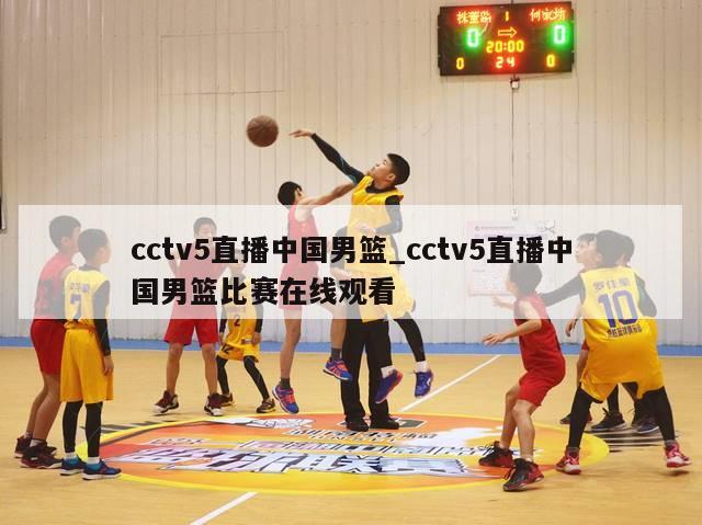 cctv5直播中国男篮_cctv5直播中国男篮比赛在线观看