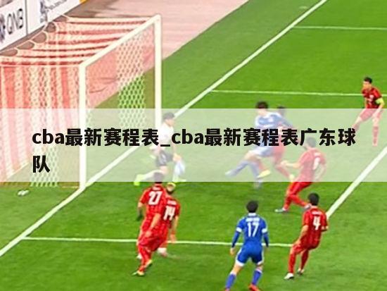 cba最新赛程表_cba最新赛程表广东球队
